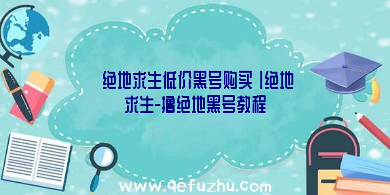 「绝地求生低价黑号购买」|绝地求生-撸绝地黑号教程